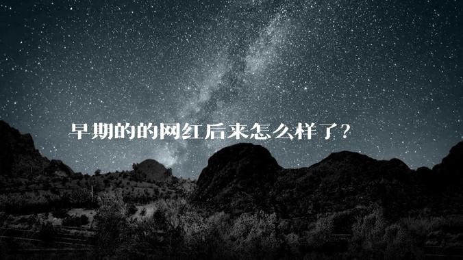 早期的的网红后来怎么样了？
