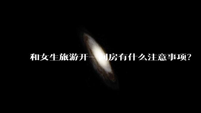 和女生旅游开一间房有什么注意事项？