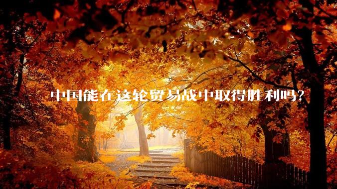 中国能在这轮贸易战中取得胜利吗？